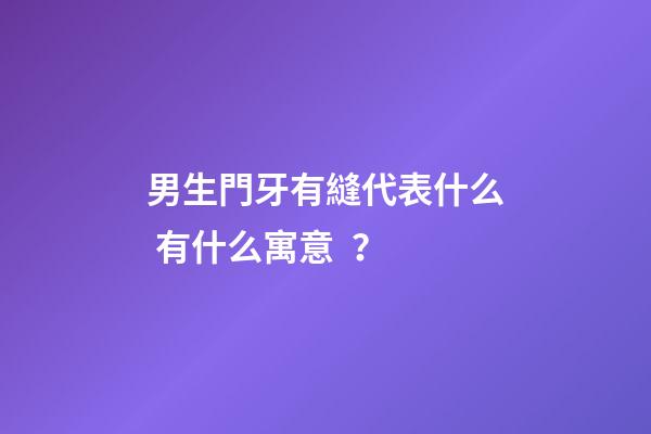 男生門牙有縫代表什么 有什么寓意？